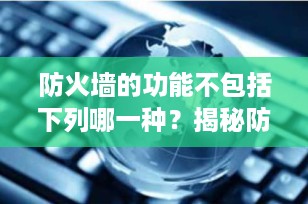 防火墙的功能不包括下列哪一种？揭秘防火墙的真正作用与常见误区