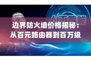 边界防火墙价格揭秘：从百元路由器到百万级安全系统的真相