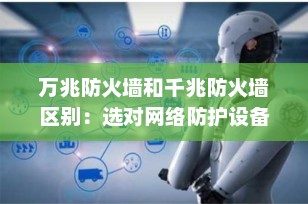 万兆防火墙和千兆防火墙区别：选对网络防护设备的关键指南