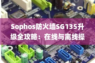 Sophos防火墙SG135升级全攻略：在线与离线操作指南，确保网络安全无忧
