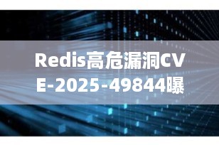 Redis高危漏洞CVE-2025-49844曝光：潜伏13年、CVSS评分10.0，立即升级！