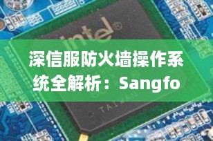 深信服防火墙操作系统全解析：SangforOS如何打造AI时代的智慧安全防线？