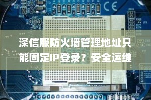 深信服防火墙管理地址只能固定IP登录？安全运维的正确打开方式（附详细配置教程）