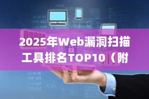 2025年Web漏洞扫描工具排名TOP10（附功能详解+下载指南）｜零基础入门到精通