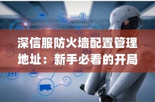 深信服防火墙配置管理地址：新手必看的开局指南（2025最新版）