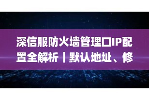 深信服防火墙管理口IP配置全解析｜默认地址、修改方法与安全建议（2025最新）