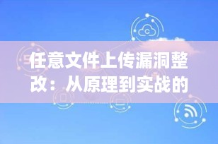 任意文件上传漏洞整改：从原理到实战的全面防护指南