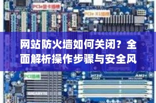 网站防火墙如何关闭？全面解析操作步骤与安全风险（2025最新指南）