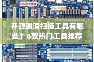 开源漏洞扫描工具有哪些？6款热门工具推荐及特点分析