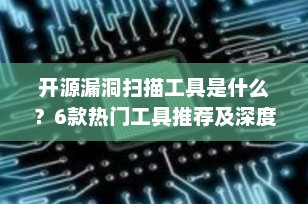 开源漏洞扫描工具是什么？6款热门工具推荐及深度解析