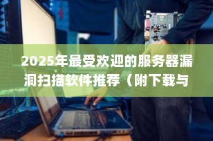 2025年最受欢迎的服务器漏洞扫描软件推荐（附下载与使用指南）