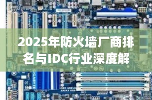 2025年防火墙厂商排名与IDC行业深度解析：网络安全与数据中心的双轮驱动