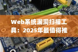 Web系统漏洞扫描工具：2025年最值得推荐的6款专业工具（附使用指南）