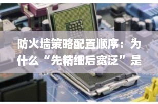 防火墙策略配置顺序：为什么“先精细后宽泛”是黄金法则？