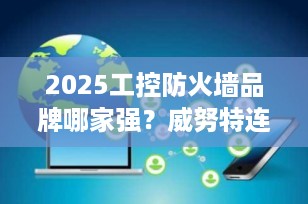 2025工控防火墙品牌哪家强？威努特连续六年蝉联榜首，引领国产安全新高度
