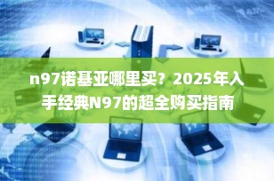 n97诺基亚哪里买？2025年入手经典N97的超全购买指南