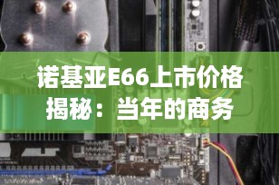 诺基亚E66上市价格揭秘：当年的商务旗舰，如今情怀几何？