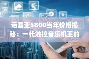 诺基亚5800当年价格揭秘：一代触控音乐机王的辉煌与情怀