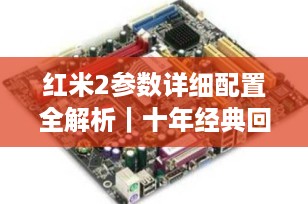 红米2参数详细配置全解析｜十年经典回顾：为发烧而生的千元神机