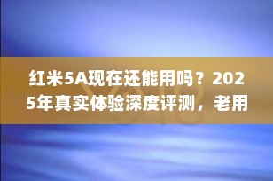 红米5A现在还能用吗？2025年真实体验深度评测，老用户必看！