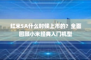 红米5A什么时候上市的？全面回顾小米经典入门机型